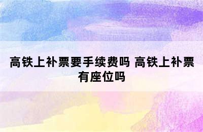 高铁上补票要手续费吗 高铁上补票有座位吗